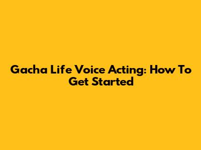 Gacha Life Voice Acting: How To Get Started