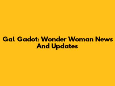 Gal Gadot: Wonder Woman News And Updates