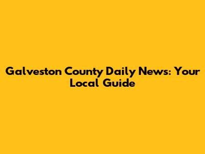 Galveston County Daily News: Your Local Guide