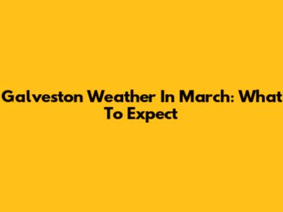 Galveston Weather In March: What To Expect