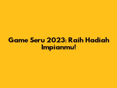 Game Seru 2023: Raih Hadiah Impianmu!