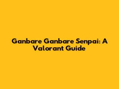 Ganbare Ganbare Senpai: A Valorant Guide