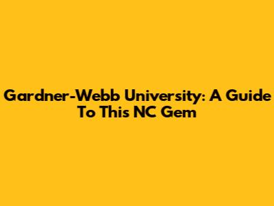Gardner-Webb University: A Guide To This NC Gem