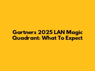 Gartner's 2025 LAN Magic Quadrant: What To Expect