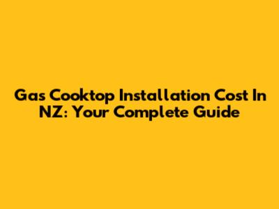 Gas Cooktop Installation Cost In NZ: Your Complete Guide