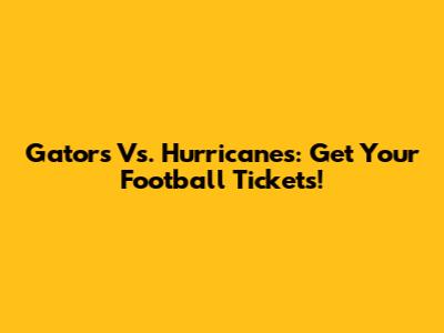 Gators Vs. Hurricanes: Get Your Football Tickets!