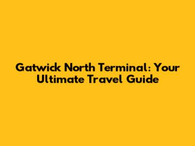 Gatwick North Terminal: Your Ultimate Travel Guide
