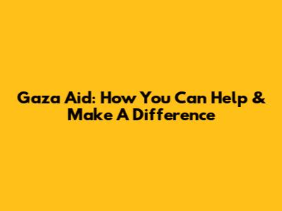 Gaza Aid: How You Can Help & Make A Difference