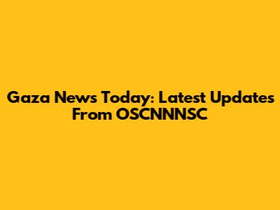 Gaza News Today: Latest Updates From OSCNNNSC