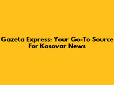 Gazeta Express: Your Go-To Source For Kosovar News
