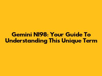 Gemini NI98: Your Guide To Understanding This Unique Term