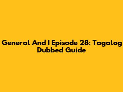 General And I Episode 28: Tagalog Dubbed Guide
