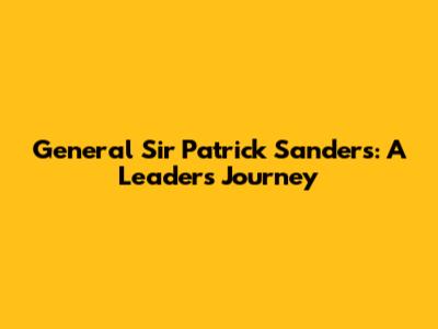 General Sir Patrick Sanders: A Leader's Journey