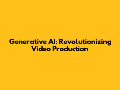 Generative AI: Revolutionizing Video Production