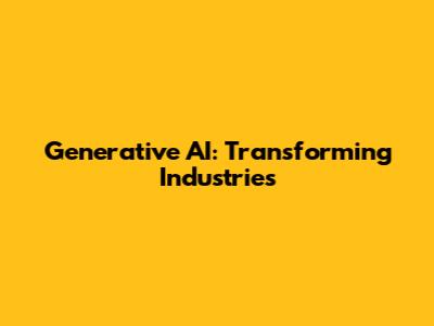 Generative AI: Transforming Industries