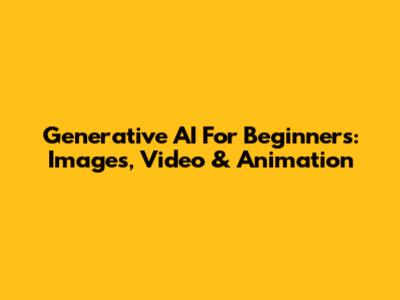 Generative AI For Beginners: Images, Video & Animation