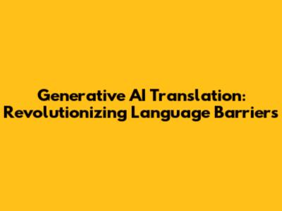 Generative AI Translation: Revolutionizing Language Barriers