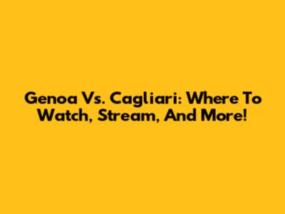 Genoa Vs. Cagliari: Where To Watch, Stream, And More!