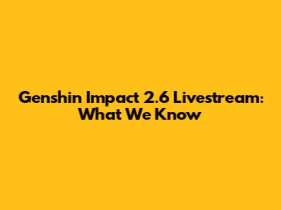 Genshin Impact 2.6 Livestream: What We Know