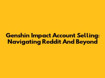 Genshin Impact Account Selling: Navigating Reddit And Beyond