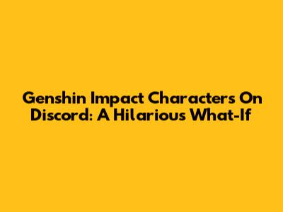 Genshin Impact Characters On Discord: A Hilarious What-If