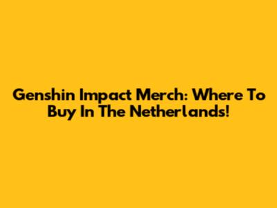 Genshin Impact Merch: Where To Buy In The Netherlands!