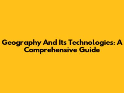 Geography And Its Technologies: A Comprehensive Guide