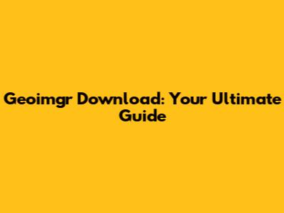 Geoimgr Download: Your Ultimate Guide