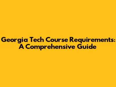 Georgia Tech Course Requirements: A Comprehensive Guide