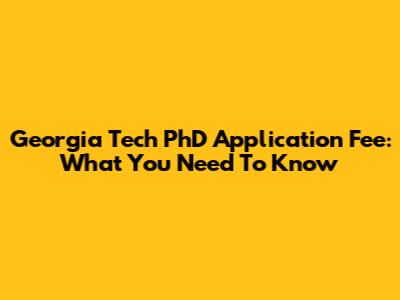 Georgia Tech PhD Application Fee: What You Need To Know