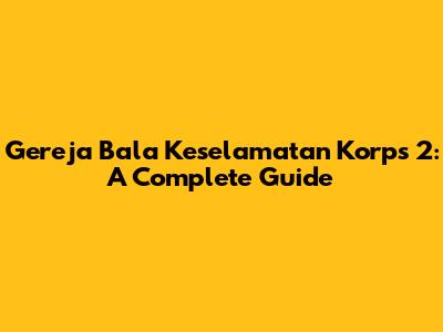 Gereja Bala Keselamatan Korps 2: A Complete Guide