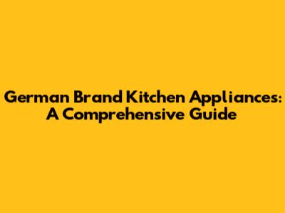 German Brand Kitchen Appliances: A Comprehensive Guide