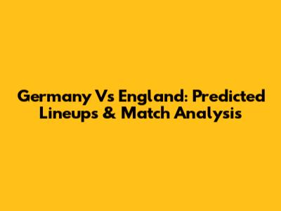 Germany Vs England: Predicted Lineups & Match Analysis