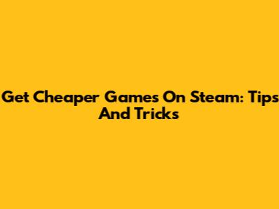 Get Cheaper Games On Steam: Tips And Tricks