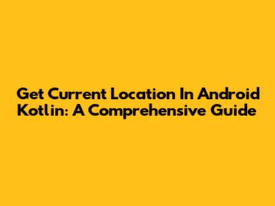Get Current Location In Android Kotlin: A Comprehensive Guide