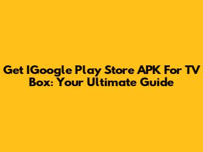 Get IGoogle Play Store APK For TV Box: Your Ultimate Guide