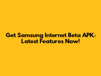 Get Samsung Internet Beta APK: Latest Features Now!