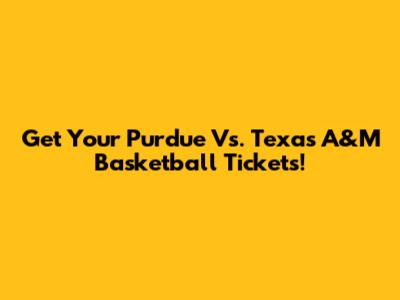 Get Your Purdue Vs. Texas A&M Basketball Tickets!