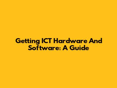 Getting ICT Hardware And Software: A Guide