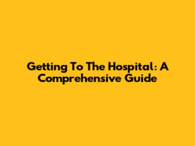 Getting To The Hospital: A Comprehensive Guide