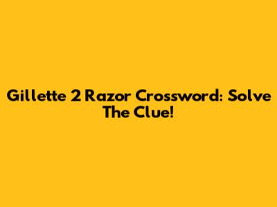 Gillette 2 Razor Crossword: Solve The Clue!