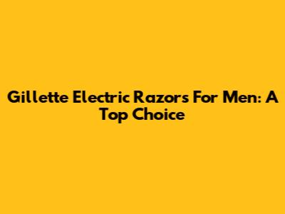 Gillette Electric Razors For Men: A Top Choice