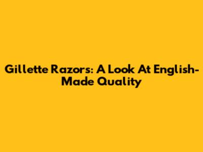 Gillette Razors: A Look At English-Made Quality