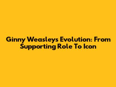 Ginny Weasley's Evolution: From Supporting Role To Icon