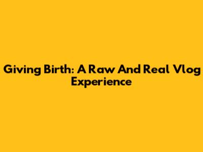 Giving Birth: A Raw And Real Vlog Experience