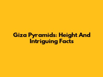 Giza Pyramids: Height And Intriguing Facts