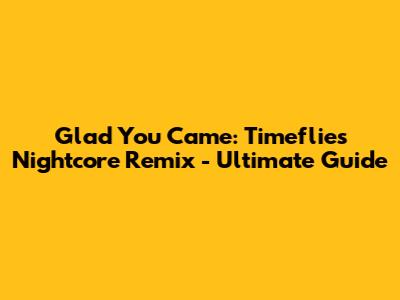 Glad You Came: Timeflies Nightcore Remix - Ultimate Guide