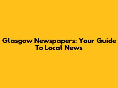 Glasgow Newspapers: Your Guide To Local News