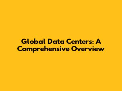 Global Data Centers: A Comprehensive Overview