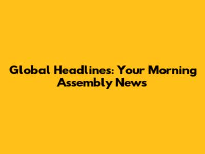 Global Headlines: Your Morning Assembly News